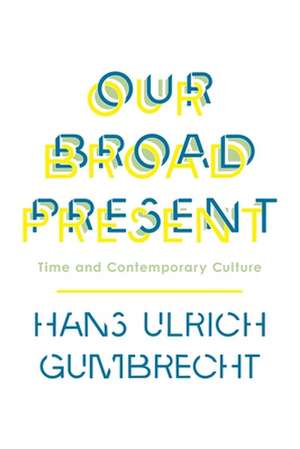 Our Broad Present – Time and Contemporary Culture de Hans Ulrich Gumbrecht