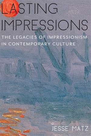 Lasting Impressions – The Legacies of Impressionism in Contemporary Culture de Jesse Matz