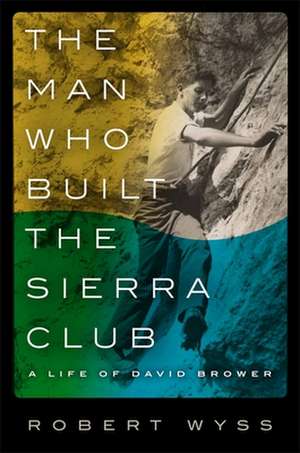 The Man Who Built the Sierra Club – A Life of David Brower de Robert Wyss