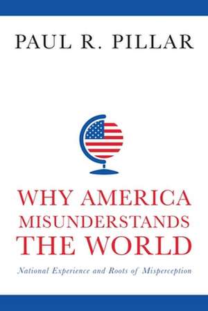 Why America Misunderstands the World – National Experience and Roots of Misperception de Paul Pillar