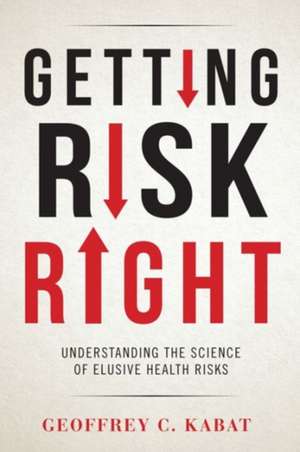 Getting Risk Right – Understanding the Science of Elusive Health Risks de Geoffrey Kabat