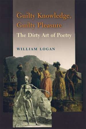 Guilty Knowledge, Guilty Pleasure – The Dirty Art of Poetry de William Logan