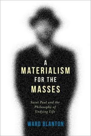 A Materialism for the Masses – Saint Paul and the Philosophy of Undying Life de Ward Blanton