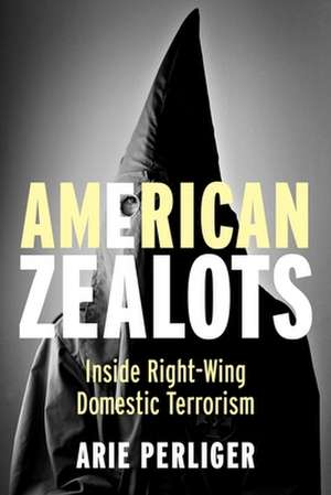 American Zealots – Inside Right–Wing Domestic Terrorism de Arie Perliger