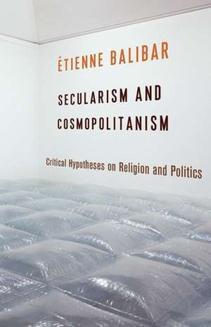 Secularism and Cosmopolitanism – Critical Hypotheses on Religion and Politics de Étienne Balibar