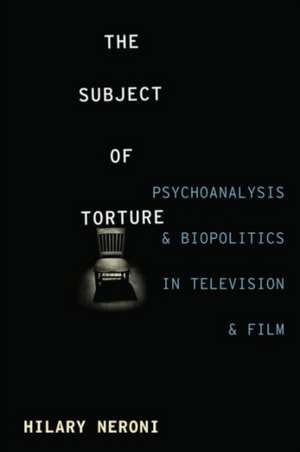 Subject of Torture – Psychoanalysis and Biopolitics in Television and Film de Hilary Neroni