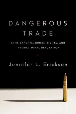 Dangerous Trade – Arms Exports, Human Rights, and International Reputation de Jennifer Erickson