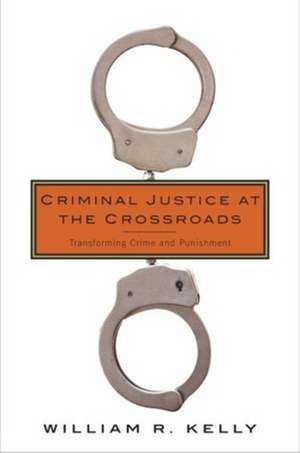 Criminal Justice at the Crossroads – Transforming Crime and Punishment de William Kelly