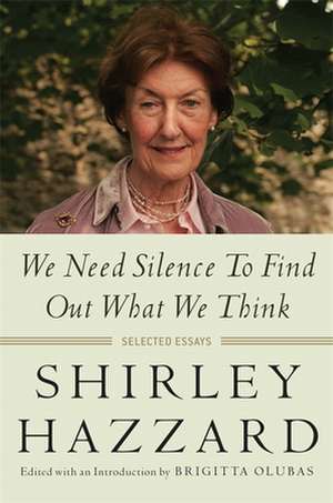 We Need Silence to Find Out What We Think – Selected Essays de Shirley Hazzard