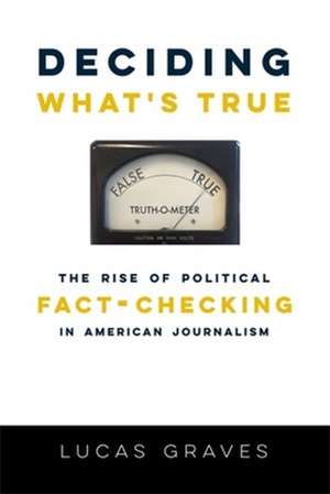 Deciding What′s True – The Rise of Political Fact–Checking in American Journalism de (daniel) Lucas Graves