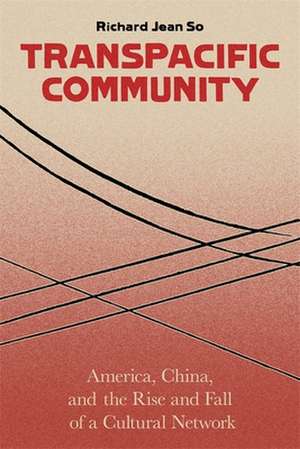 Transpacific Community – America, China, and the Rise and Fall of a Global Cultural Network de Richard Jean So