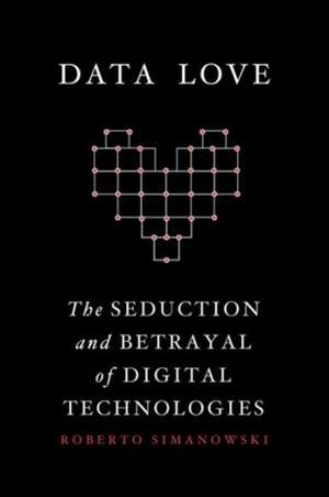 Data Love – The Seduction and Betrayal of Digital Technologies de Roberto Simanowski