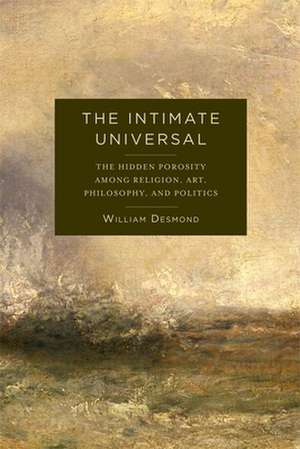 The Intimate Universal – The Hidden Porosity Among Religion, Art, Philosophy, and Politics de William Desmond