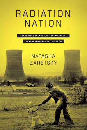 Radiation Nation – Three Mile Island and the Political Transformation of the 1970s de Natasha Zaretsky