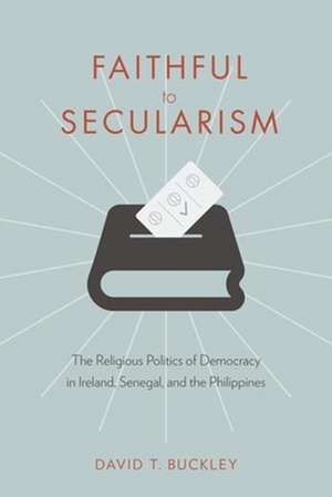 Faithful to Secularism – The Religious Politics of Democracy in Ireland, Senegal, and the Philippines de David Buckley