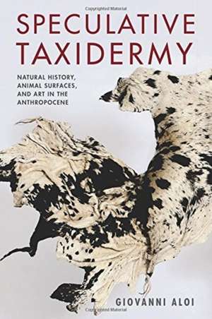 Speculative Taxidermy – Natural History, Animal Surfaces, and Art in the Anthropocene de Giovanni Aloi