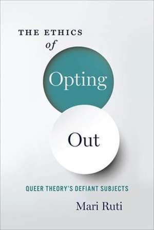 The Ethics of Opting Out – Queer Theory`s Defiant Subjects de Mari Ruti