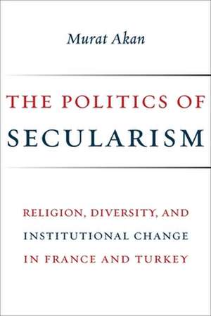 The Politics of Secularism – Religion, Diversity, and Institutional Change in France and Turkey de Murat Akan