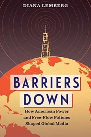 Barriers Down – How American Power and Free–Flow Policies Shaped Global Media de Diana Lemberg