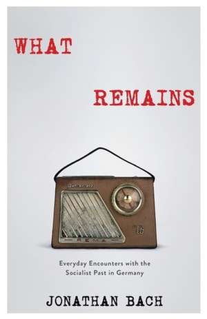 What Remains – Everyday Encounters with the Socialist Past in Germany de Jonathan Bach