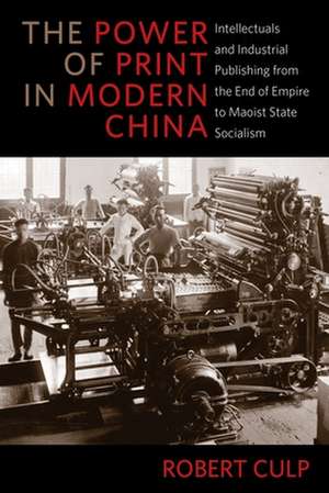 The Power of Print in Modern China – Intellectuals and Industrial Publishing from the End of Empire to Maoist State Socialism de Robert Culp