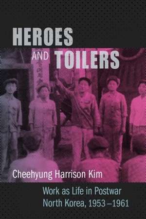 Heroes and Toilers – Work as Life in Postwar North Korea, 1953–1961 de Cheehyung Harri Kim