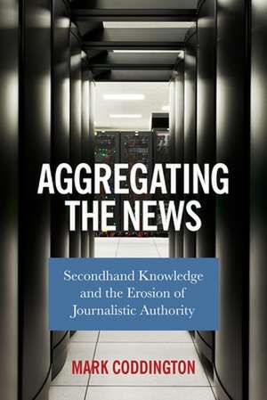 Aggregating the News – Secondhand Knowledge and the Erosion of Journalistic Authority de Mark Coddington