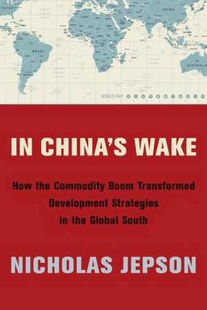 In China′s Wake – How the Commodity Boom Transformed Development Strategies in the Global South de Nicholas Jepson