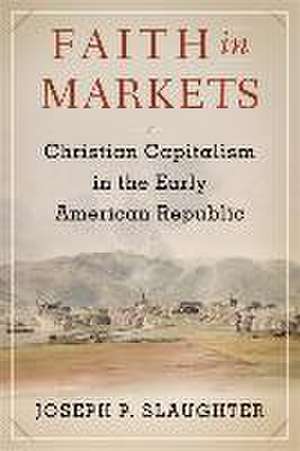 Faith in Markets – Christian Capitalism in the Early American Republic de Joseph P. Slaughter