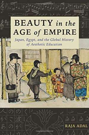 Beauty in the Age of Empire – Japan, Egypt, and the Global History of Aesthetic Education de Raja Adal