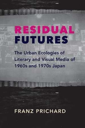 Residual Futures – The Urban Ecologies of Literary and Visual Media of 1960s and 1970s Japan de Franz Prichard