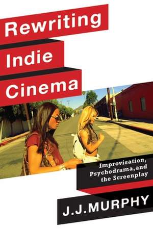 Rewriting Indie Cinema – Improvisation, Psychodrama, and the Screenplay de J. J. Murphy