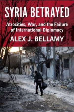 Syria Betrayed – Atrocities, War, and the Failure of International Diplomacy de Alex J. Bellamy