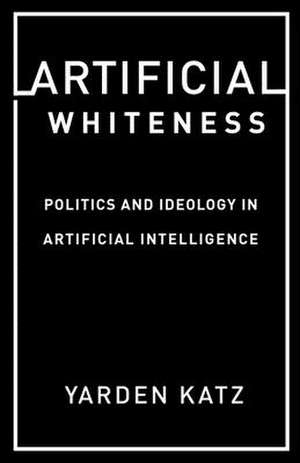 Artificial Whiteness – Politics and Ideology in Artificial Intelligence de Yarden Katz