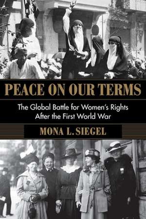 Peace on Our Terms – The Global Battle for Women′s Rights After the First World War de Mona L. Siegel