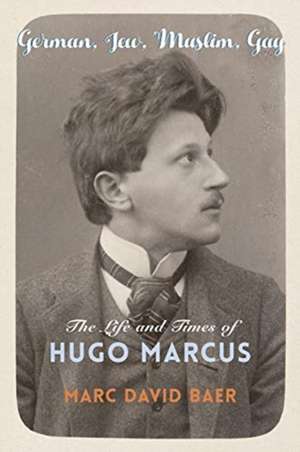 German, Jew, Muslim, Gay – The Life and Times of Hugo Marcus de Marc David Baer