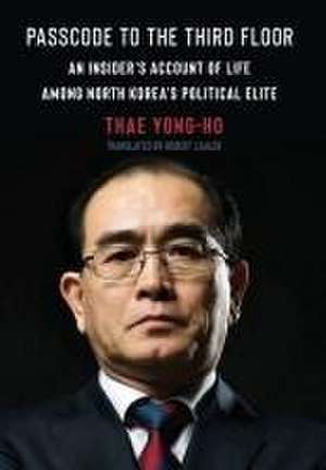 Passcode to the Third Floor – An Insider′s Account of Life Among North Korea′s Political Elite de Thae Yong–ho