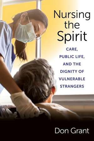 Nursing the Spirit – Care, Public Life, and the Dignity of Vulnerable Strangers de Don Grant