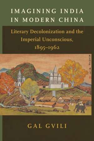 Imagining India in Modern China – Literary Decolonization and the Imperial Unconscious, 1895–1962 de Gal Gvili