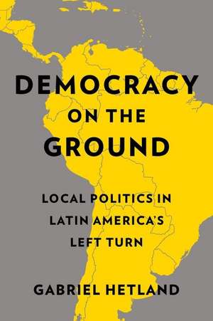 Democracy on the Ground – Local Politics in Latin America′s Left Turn de Gabriel Hetland