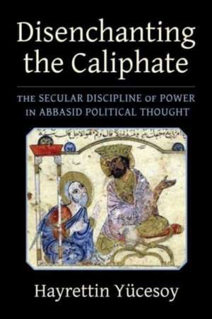 Disenchanting the Caliphate – The Secular Discipline of Power in Abbasid Political Thought de Hayrettin Yücesoy