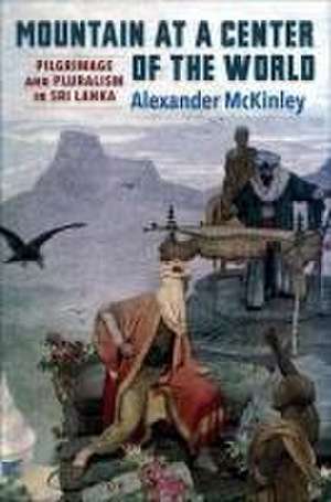 Mountain at a Center of the World – Pilgrimage and Pluralism in Sri Lanka de Alexander Mckinley