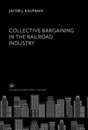 Collective Bargaining in the Railroad Industry de Jacob J. Kaufman