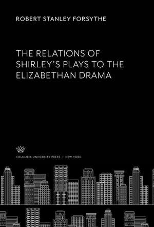 The Relations of Shirley'S Plays to the Elizabethan Drama de Robert Stanley Forsythe