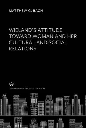 Wieland'S Attitude Toward Woman and Her Cultural and Social Relations de Matthew G. Bach