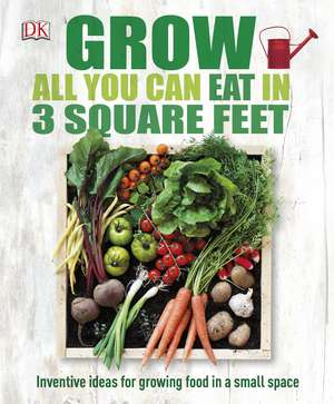 Grow All You Can Eat In Three Square Feet: Inventive Ideas for Growing Food in a Small Space de DK