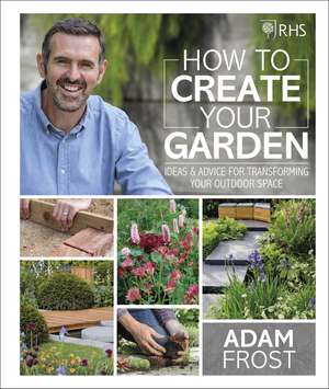 RHS How to Create your Garden: Ideas and Advice for Transforming your Outdoor Space de Adam Frost