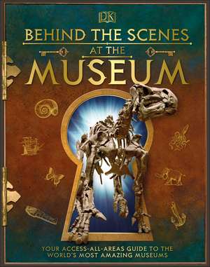 Behind the Scenes at the Museum: Your Access-All-Areas Guide to the World's Most Amazing Museums de DK