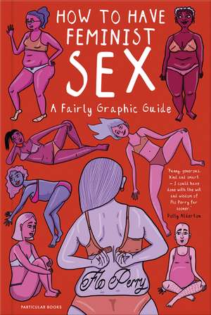 How to Have Feminist Sex: A Fairly Graphic Guide de Flo Perry