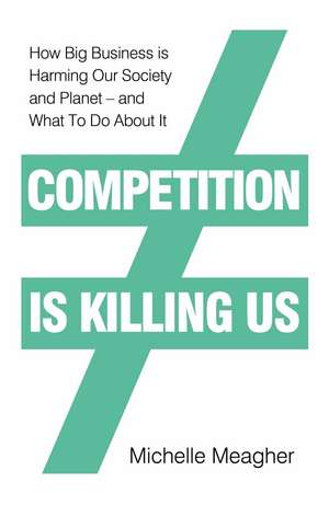 Competition is Killing Us: How Big Business is Harming Our Society and Planet - and What To Do About It de Michelle Meagher